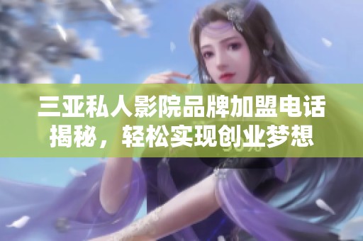 三亚私人影院品牌加盟电话揭秘，轻松实现创业梦想