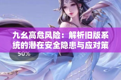 九幺高危风险：解析旧版系统的潜在安全隐患与应对策略
