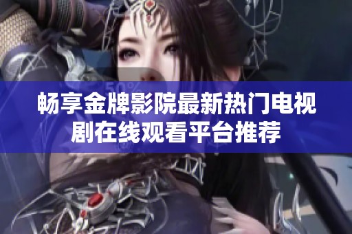 畅享金牌影院最新热门电视剧在线观看平台推荐
