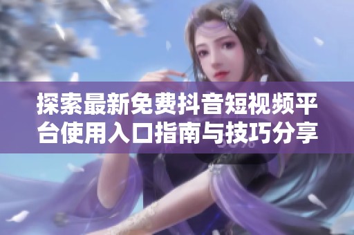 探索最新免费抖音短视频平台使用入口指南与技巧分享