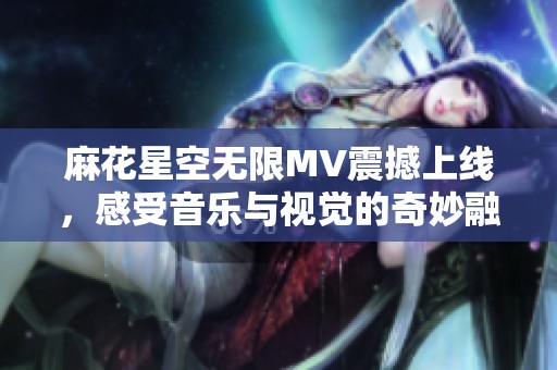 麻花星空无限MV震撼上线，感受音乐与视觉的奇妙融合