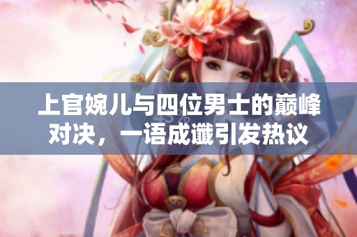 上官婉儿与四位男士的巅峰对决，一语成谶引发热议