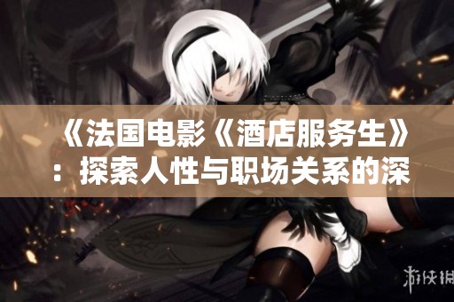 《法国电影《酒店服务生》：探索人性与职场关系的深刻之作》