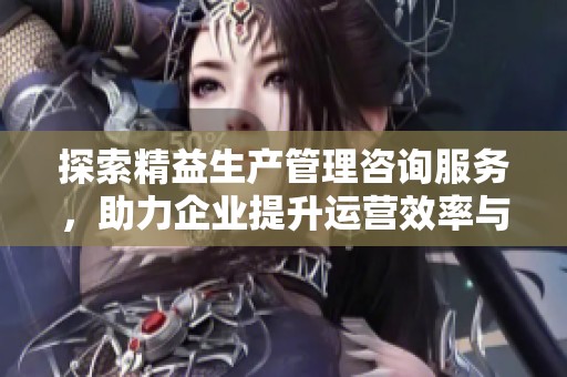 探索精益生产管理咨询服务，助力企业提升运营效率与竞争力