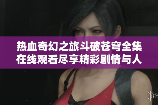 热血奇幻之旅斗破苍穹全集在线观看尽享精彩剧情与人设魅力