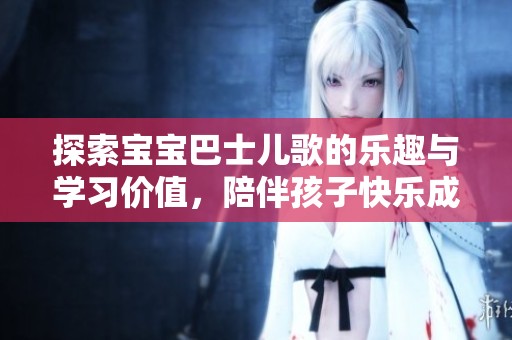 探索宝宝巴士儿歌的乐趣与学习价值，陪伴孩子快乐成长