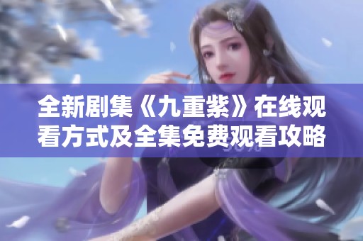 全新剧集《九重紫》在线观看方式及全集免费观看攻略解析
