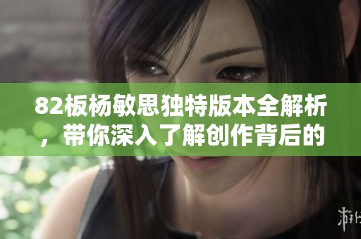 82板杨敏思独特版本全解析，带你深入了解创作背后的故事