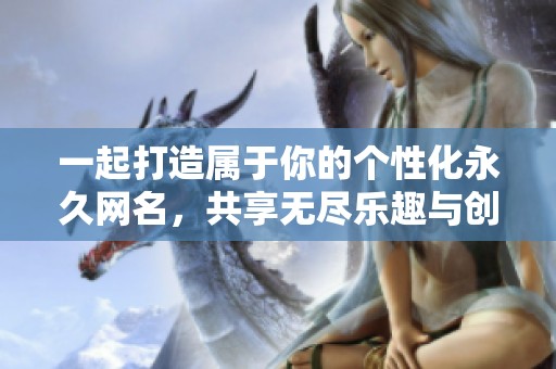 一起打造属于你的个性化永久网名，共享无尽乐趣与创意