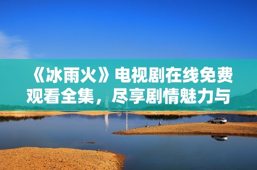 《冰雨火》电视剧在线免费观看全集，尽享剧情魅力与精彩瞬间
