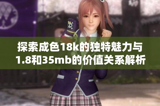 探索成色18k的独特魅力与1.8和35mb的价值关系解析
