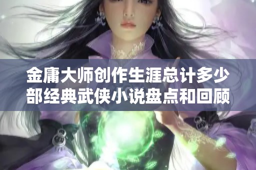金庸大师创作生涯总计多少部经典武侠小说盘点和回顾