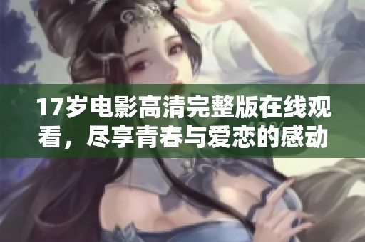 17岁电影高清完整版在线观看，尽享青春与爱恋的感动