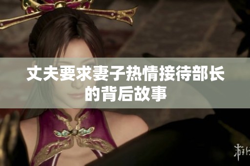 丈夫要求妻子热情接待部长的背后故事