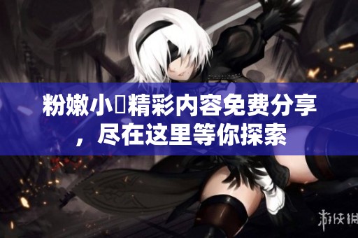 粉嫩小泬精彩内容免费分享，尽在这里等你探索