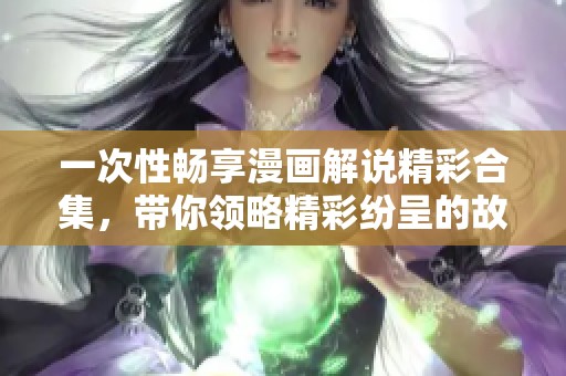 一次性畅享漫画解说精彩合集，带你领略精彩纷呈的故事世界