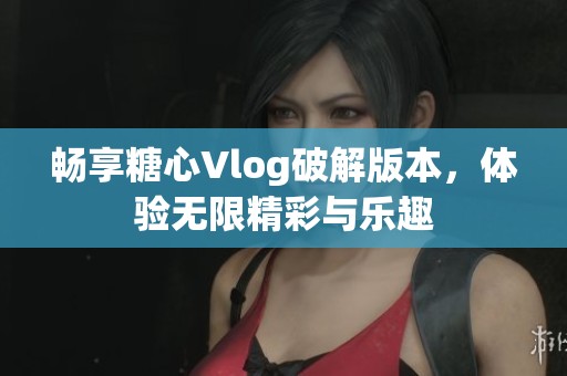 畅享糖心Vlog破解版本，体验无限精彩与乐趣