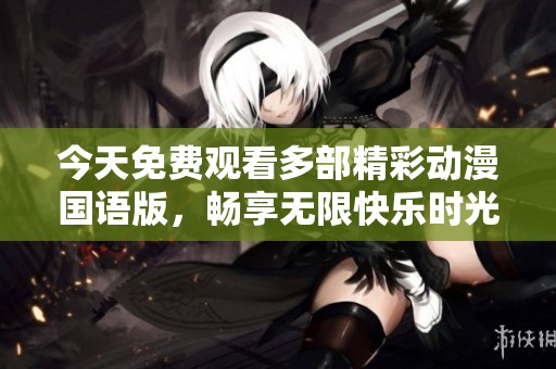 今天免费观看多部精彩动漫国语版，畅享无限快乐时光
