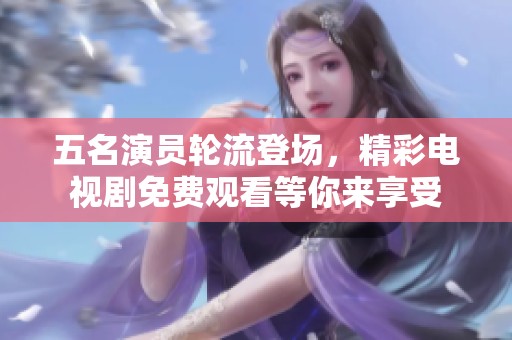 五名演员轮流登场，精彩电视剧免费观看等你来享受