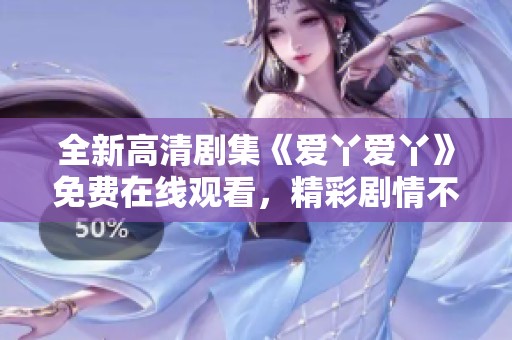全新高清剧集《爱丫爱丫》免费在线观看，精彩剧情不容错过