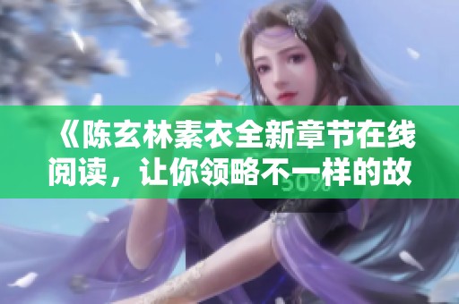 《陈玄林素衣全新章节在线阅读，让你领略不一样的故事魅力》