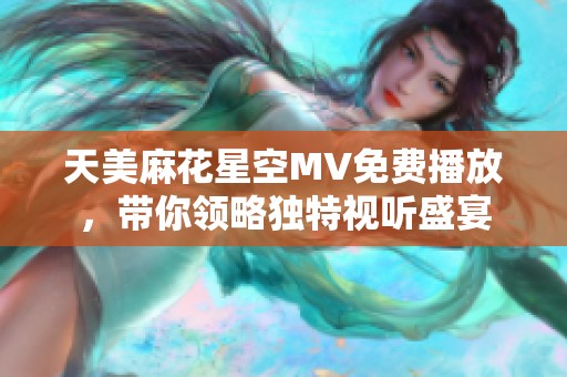 天美麻花星空MV免费播放，带你领略独特视听盛宴