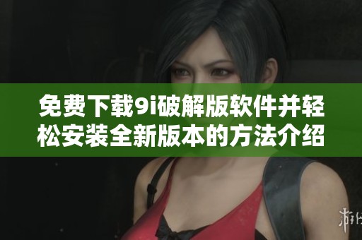 免费下载9i破解版软件并轻松安装全新版本的方法介绍