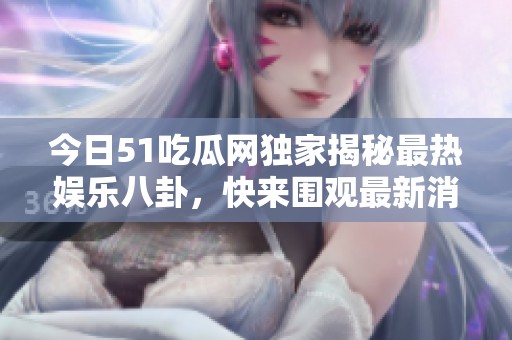 今日51吃瓜网独家揭秘最热娱乐八卦，快来围观最新消息！
