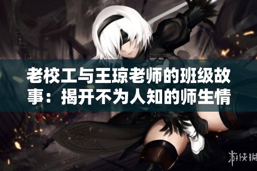 老校工与王琼老师的班级故事：揭开不为人知的师生情谊