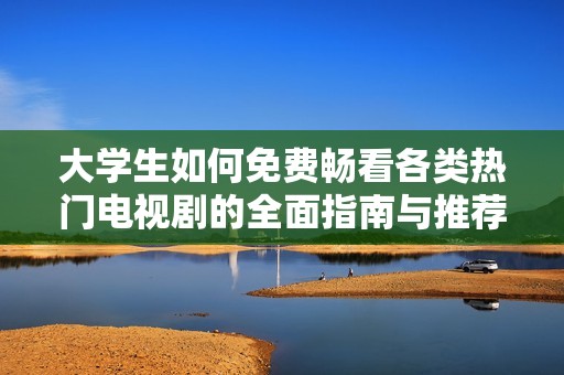 大学生如何免费畅看各类热门电视剧的全面指南与推荐