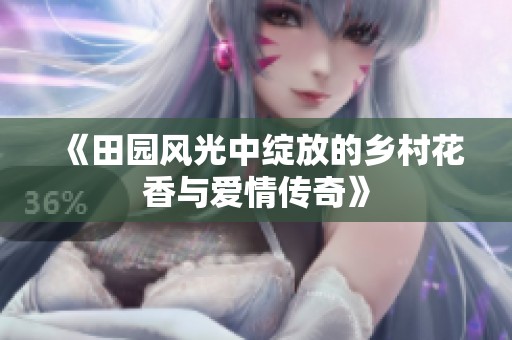 《田园风光中绽放的乡村花香与爱情传奇》