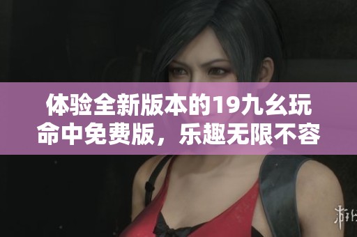 体验全新版本的19九幺玩命中免费版，乐趣无限不容错过