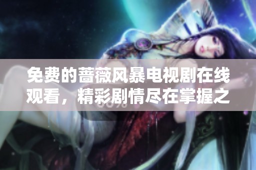 免费的蔷薇风暴电视剧在线观看，精彩剧情尽在掌握之中