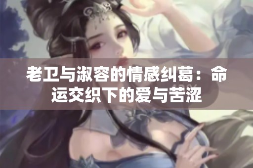 老卫与淑容的情感纠葛：命运交织下的爱与苦涩