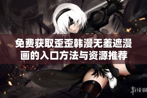 免费获取歪歪韩漫无羞遮漫画的入口方法与资源推荐