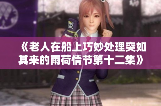 《老人在船上巧妙处理突如其来的雨荷情节第十二集》