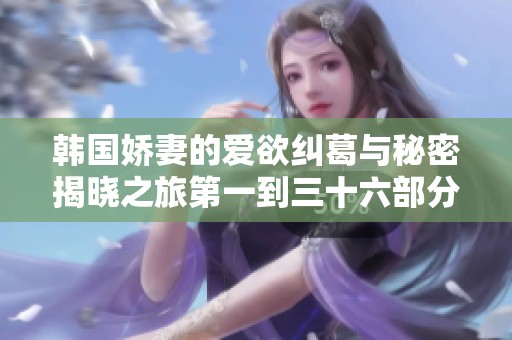 韩国娇妻的爱欲纠葛与秘密揭晓之旅第一到三十六部分