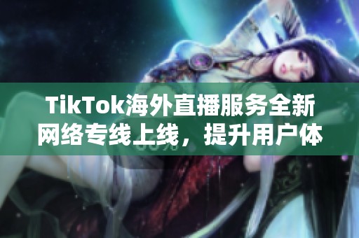 TikTok海外直播服务全新网络专线上线，提升用户体验