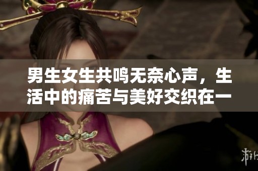 男生女生共鸣无奈心声，生活中的痛苦与美好交织在一起