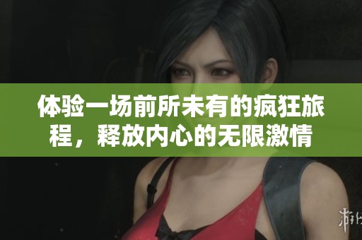体验一场前所未有的疯狂旅程，释放内心的无限激情