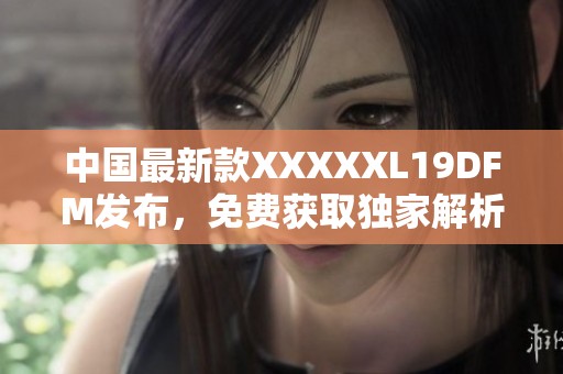 中国最新款XXXXXL19DFM发布，免费获取独家解析与体验指南