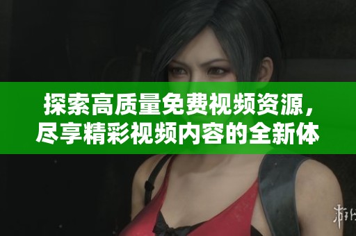 探索高质量免费视频资源，尽享精彩视频内容的全新体验
