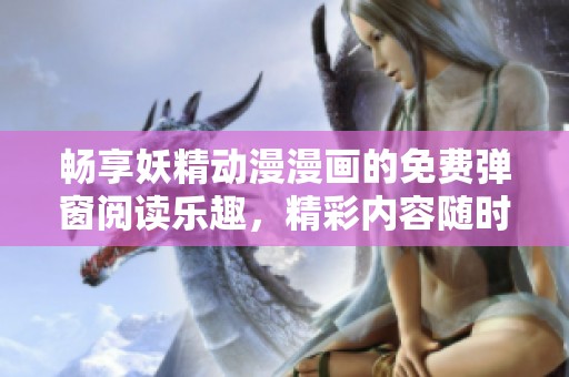 畅享妖精动漫漫画的免费弹窗阅读乐趣，精彩内容随时开启