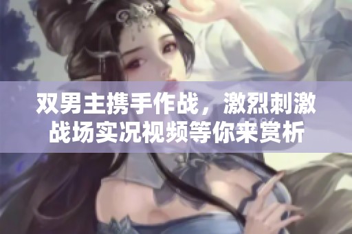 双男主携手作战，激烈刺激战场实况视频等你来赏析