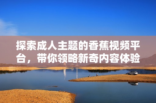 探索成人主题的香蕉视频平台，带你领略新奇内容体验