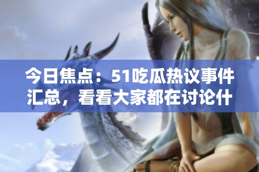 今日焦点：51吃瓜热议事件汇总，看看大家都在讨论什么吧！