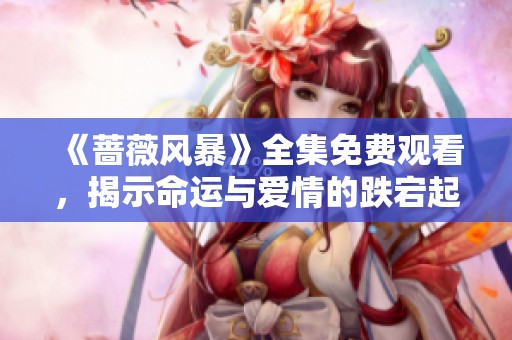 《蔷薇风暴》全集免费观看，揭示命运与爱情的跌宕起伏故事