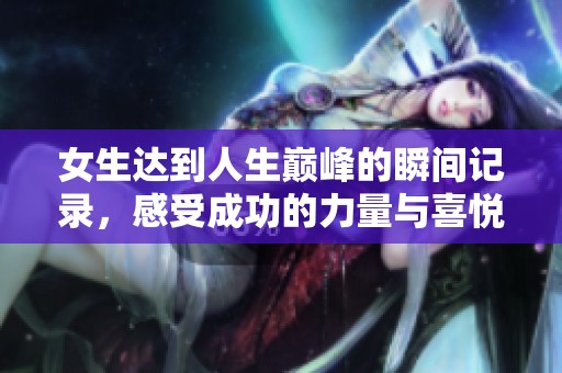 女生达到人生巅峰的瞬间记录，感受成功的力量与喜悦