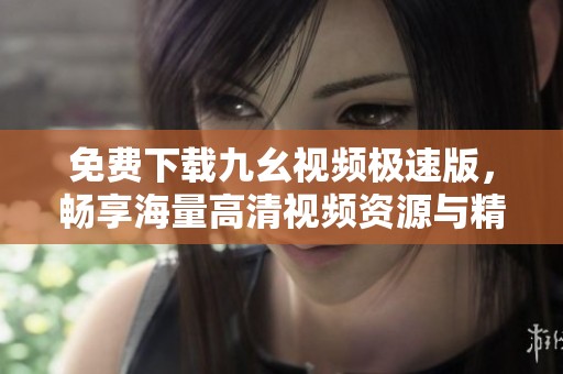 免费下载九幺视频极速版，畅享海量高清视频资源与精彩内容