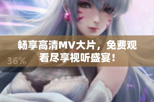 畅享高清MV大片，免费观看尽享视听盛宴！